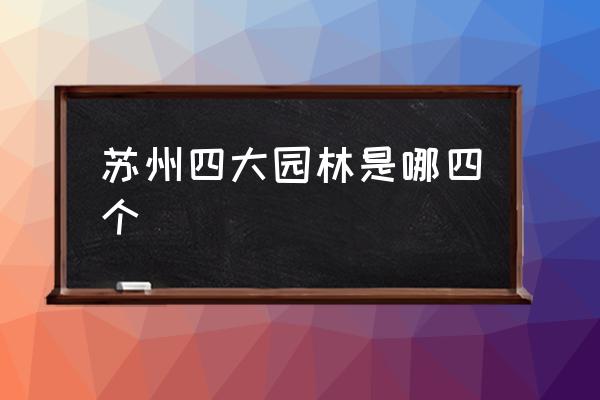 蘇州四大園林是哪四個(gè) 蘇州四大名園都有誰(shuí)？