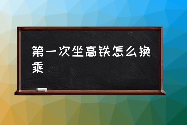 第一次坐高鐵怎么換乘 高鐵便捷換乘規(guī)定？