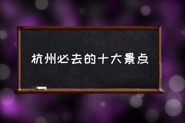 杭州必去的十大景點 杭州有什么有意思的景點？