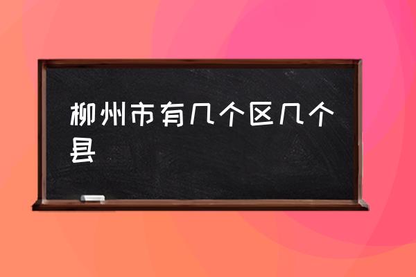 柳州市有幾個(gè)區(qū)幾個(gè)縣 柳州為什么那么發(fā)達(dá)？