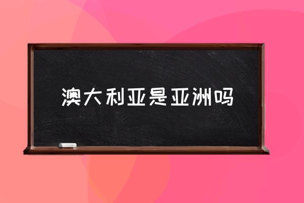 澳大利亞是亞洲嗎 澳大利亞幾大洲？