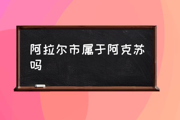 阿拉爾市屬于阿克蘇嗎 阿拉爾市和庫爾勒市哪個(gè)？