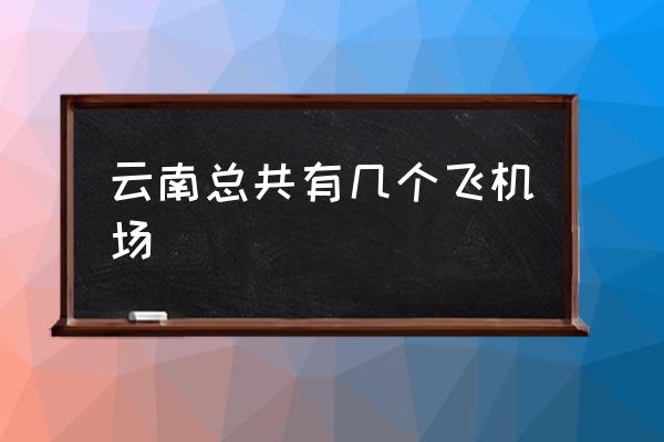 云南總共有幾個(gè)飛機(jī)場(chǎng) 云南哪些城市有機(jī)場(chǎng)？