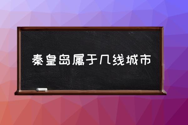 秦皇島屬于幾線城市 河北秦皇島是一個怎樣的城市？
