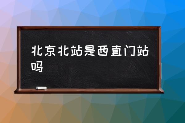 北京北站是西直門站嗎 北京北站站內(nèi)有地鐵嗎？