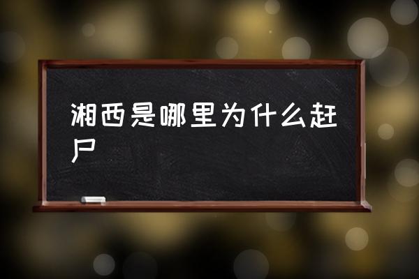 湘西是哪里為什么趕尸 湖南湘西為什么出名？