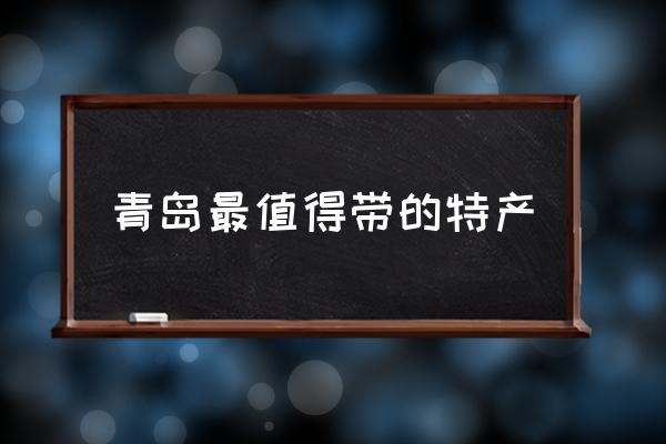 青島最值得帶的特產(chǎn) 青島必買十大特產(chǎn)？