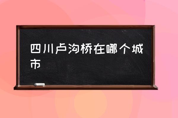 四川盧溝橋在哪個(gè)城市 盧溝橋位于哪個(gè)省份？
