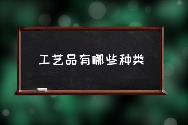 工藝品有哪些種類 傳統(tǒng)手工藝品有哪些？
