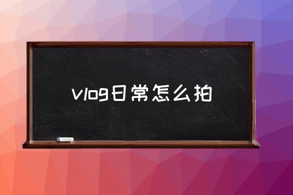 vlog日常怎么拍 vlog要怎么拍攝？