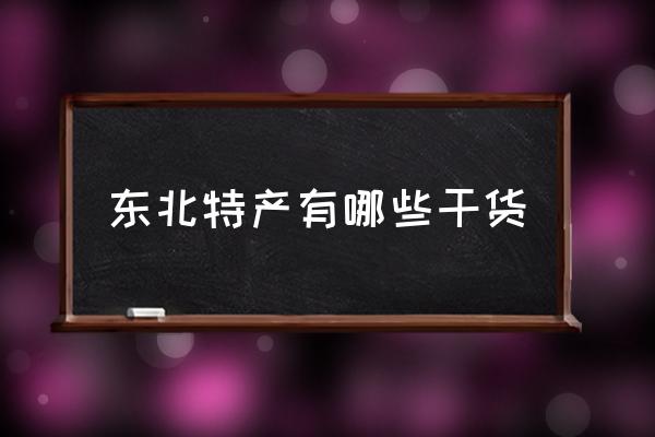 東北特產(chǎn)有哪些干貨 東北特產(chǎn)有哪些推薦？