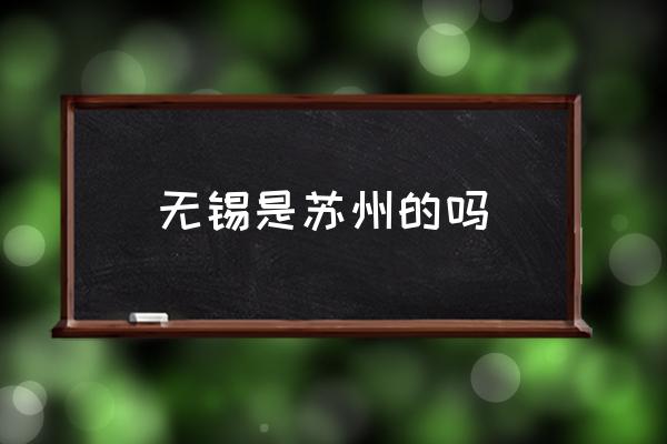無(wú)錫是蘇州的嗎 無(wú)錫屬于哪個(gè)省？