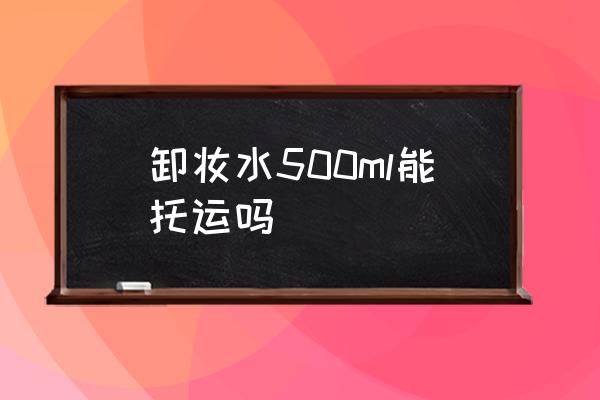卸妝水500ml能托運(yùn)嗎 化妝品可以辦理托運(yùn)嗎？