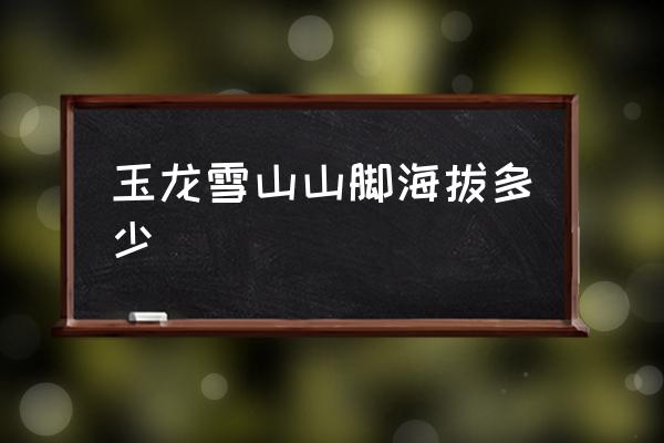 玉龍雪山山腳海拔多少 玉龍雪山山下海拔多少米？