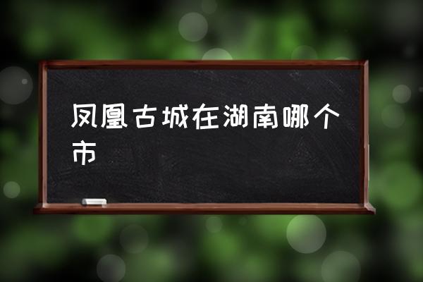 鳳凰古城在湖南哪個市 鳳凰古城的特點(diǎn)？