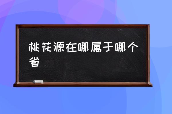 桃花源在哪屬于哪個省 真正的桃花源在哪里？