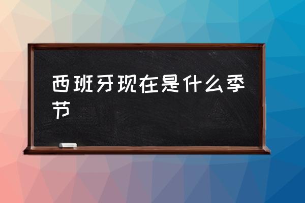 西班牙現(xiàn)在是什么季節(jié) 中國晚上六點(diǎn)是西班牙幾點(diǎn)？