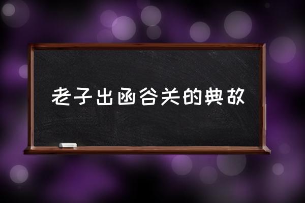 老子出函谷關(guān)的典故 函谷關(guān)是長城的關(guān)隘嗎？