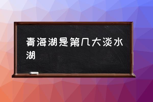 青海湖是第幾大淡水湖 青海湖在西藏嗎？