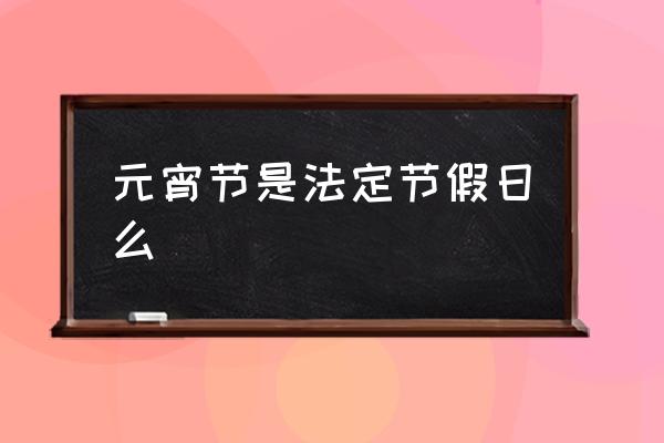 元宵節(jié)是法定節(jié)假日么 中學(xué)生元宵節(jié)放假嗎？