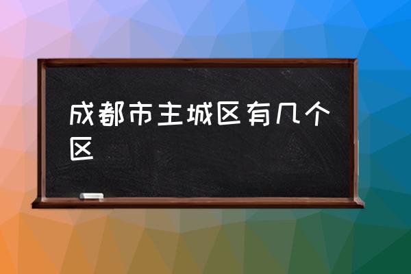 成都市主城區(qū)有幾個區(qū) 成都主城區(qū)面積排名？