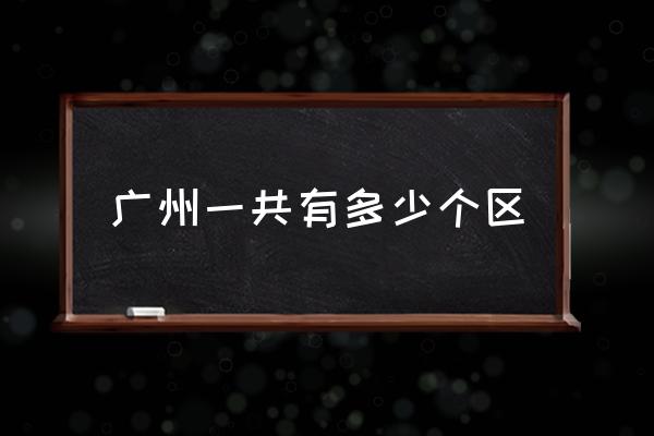 廣州一共有多少個區(qū) 廣州有哪幾個區(qū)？
