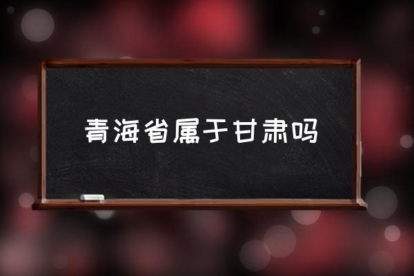 青海省屬于甘肅嗎 青海屬于中國(guó)哪個(gè)省的？