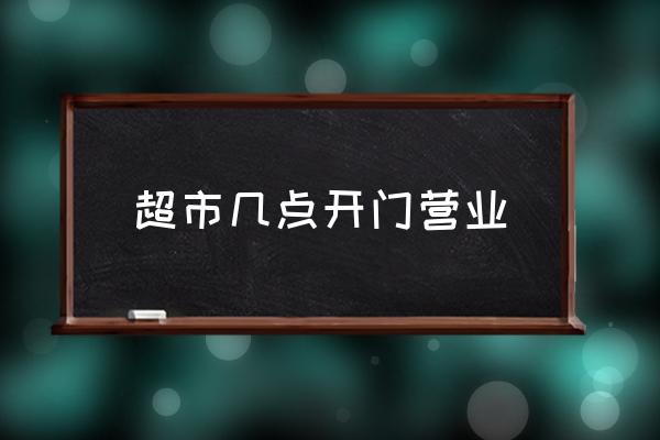 超市幾點(diǎn)開門營業(yè) 超市幾點(diǎn)鐘關(guān)門？