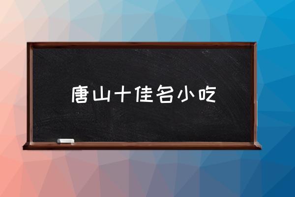 唐山十佳名小吃 唐山特產(chǎn)有哪些？