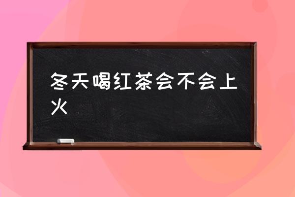 冬天喝紅茶會不會上火 喝綠茶會上火嗎？