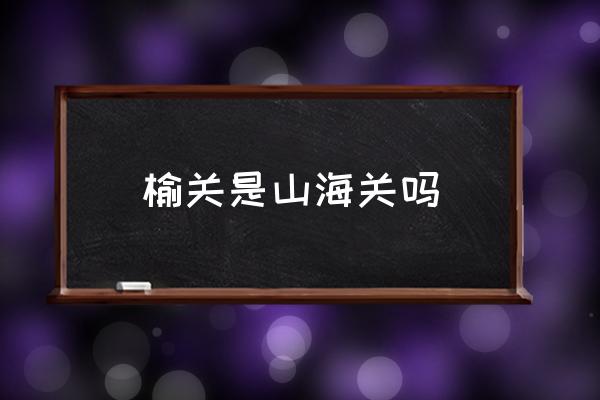 榆關(guān)是山海關(guān)嗎 榆關(guān)是現(xiàn)在的哪里？