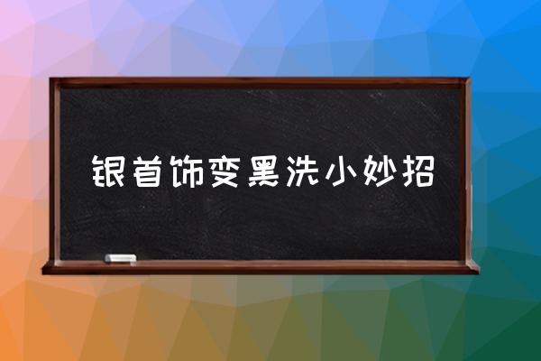 銀首飾變黑洗小妙招 銀子遇水變黑怎么辦？