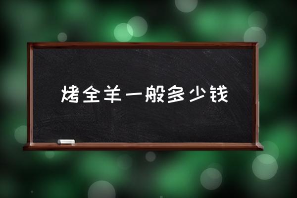 烤全羊一般多少錢 新疆烤全羊一只多少錢？
