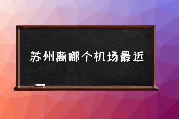 蘇州離哪個(gè)機(jī)場(chǎng)最近 蘇州有什么機(jī)場(chǎng)？