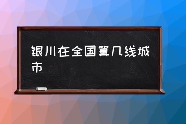 銀川在全國算幾線城市 銀川和寶雞哪個城市大？
