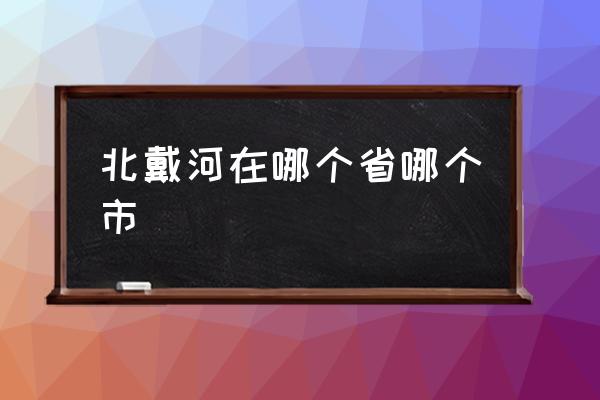 北戴河在哪個省哪個市 北戴河在北京嗎？