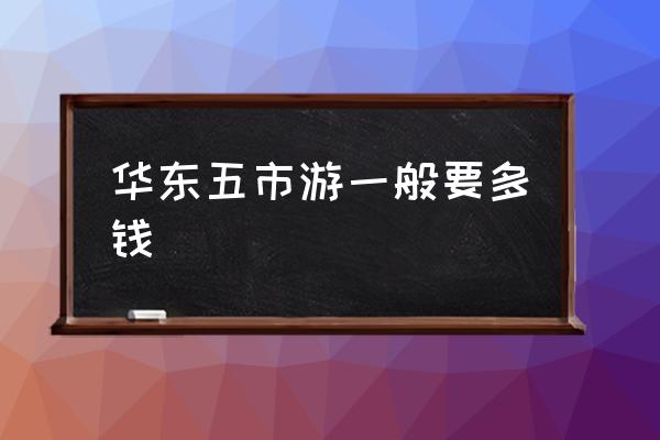 華東五市游一般要多錢 華東五市是指哪五個市？