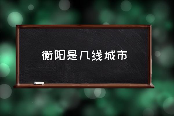 衡陽是幾線城市 衡陽什么時候形成？
