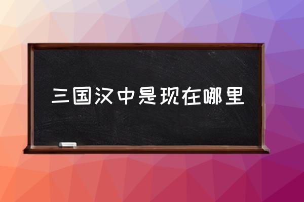 三國(guó)漢中是現(xiàn)在哪里 漢中是哪里的城市？