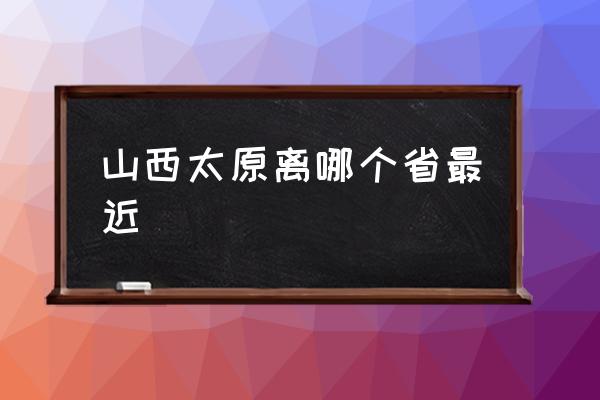 山西太原離哪個(gè)省最近 有太原市的簡(jiǎn)介嗎？