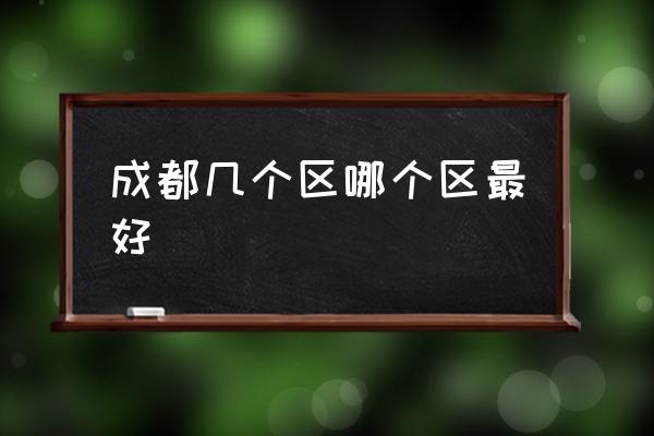 成都幾個(gè)區(qū)哪個(gè)區(qū)最好 成都主城區(qū)面積排名？