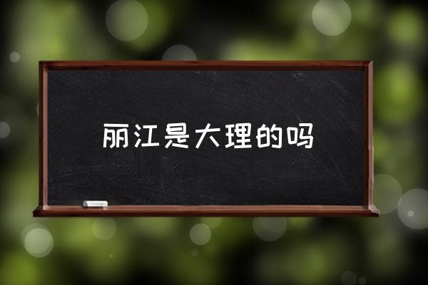 麗江是大理的嗎 麗江和云南在同一個(gè)地方嗎？