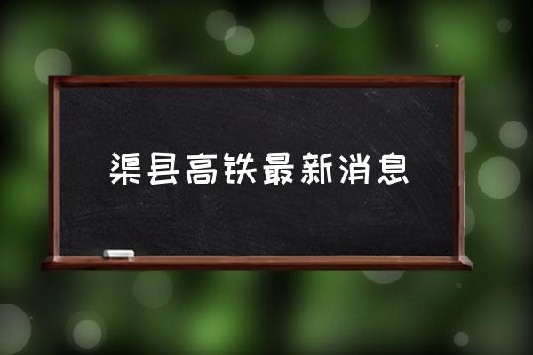 渠縣高鐵最新消息 渠縣劃入重慶了嗎？
