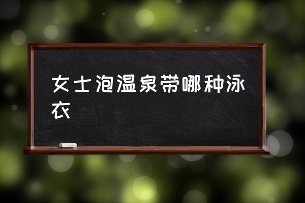 女士泡溫泉帶哪種泳衣 泡溫泉要穿什么衣服？