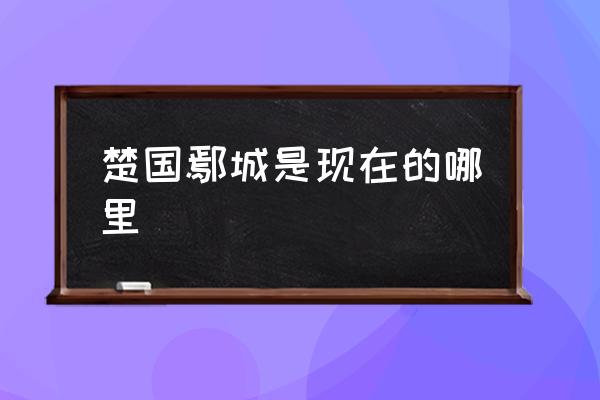 楚國(guó)鄢城是現(xiàn)在的哪里 與郢相關(guān)的地名？
