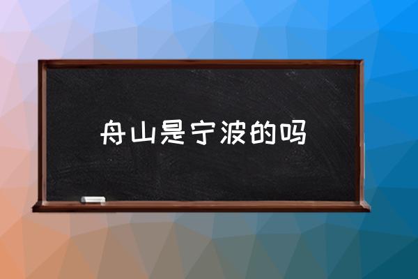 舟山是寧波的嗎 舟山是不是屬于寧波？