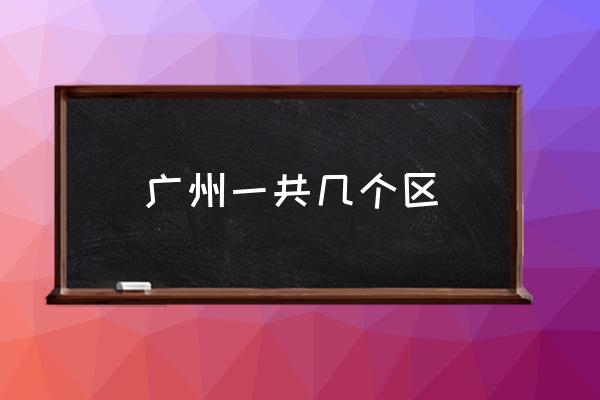 廣州一共幾個(gè)區(qū) 廣州分為幾個(gè)大區(qū)？