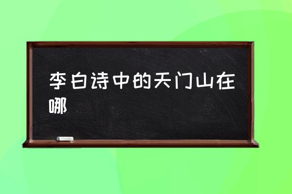 李白詩中的天門山在哪 天門山在什么地方？