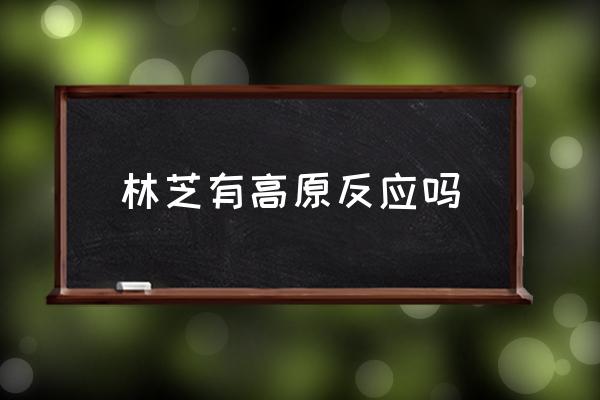 林芝有高原反應(yīng)嗎 林芝的海拔高度是多少？
