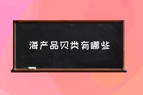 海產(chǎn)品貝類有哪些 海鮮哪類好吃？